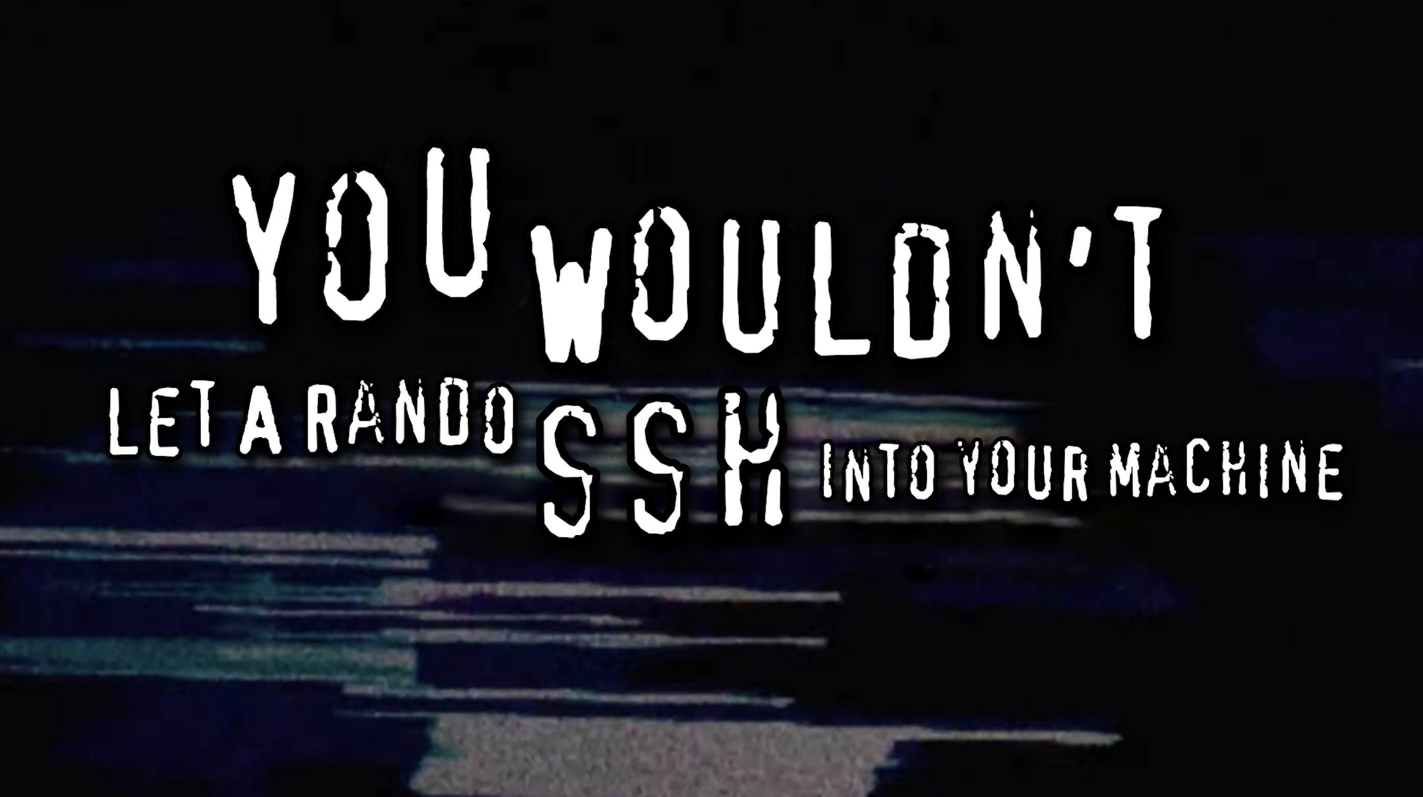 you wouldnt let a rando ssh into your machine